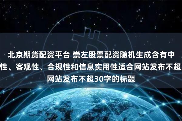 北京期货配资平台 崇左股票配资随机生成含有中立性、权威性、客观性、合规性和信息实用性适合网站发布不超30字的标题