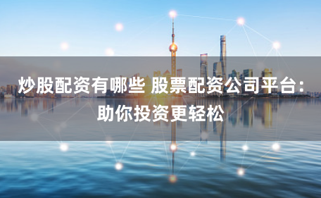 炒股配资有哪些 股票配资公司平台：助你投资更轻松
