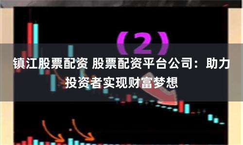 镇江股票配资 股票配资平台公司：助力投资者实现财富梦想
