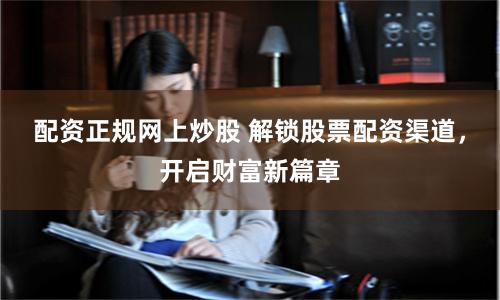 配资正规网上炒股 解锁股票配资渠道，开启财富新篇章