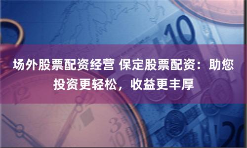 场外股票配资经营 保定股票配资：助您投资更轻松，收益更丰厚