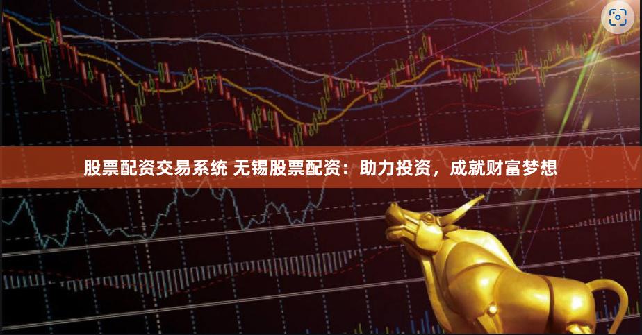 股票配资交易系统 无锡股票配资：助力投资，成就财富梦想