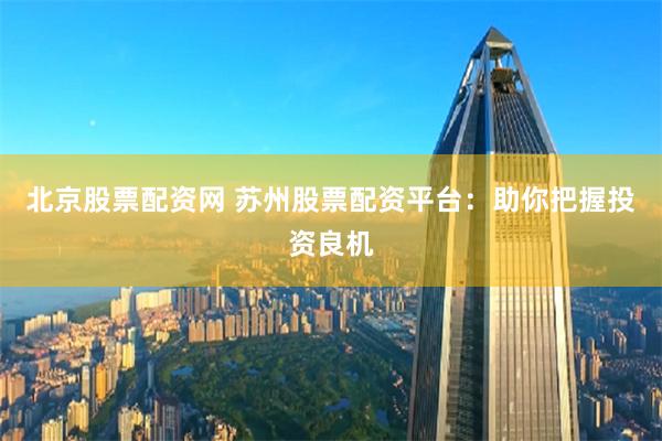 北京股票配资网 苏州股票配资平台：助你把握投资良机