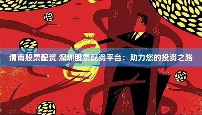 渭南股票配资 深圳股票配资平台：助力您的投资之路