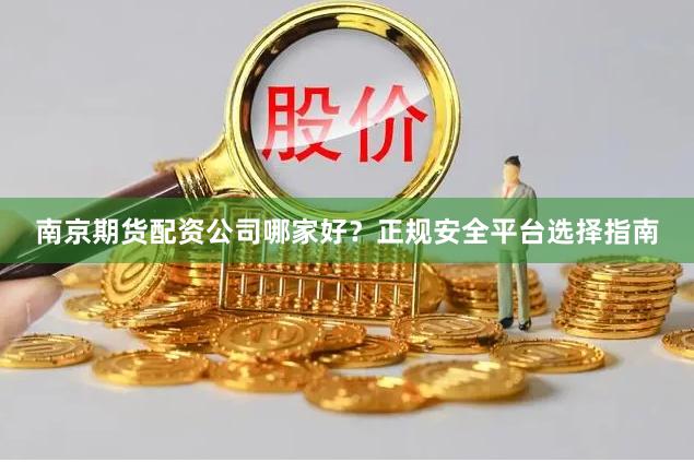 南京期货配资公司哪家好？正规安全平台选择指南