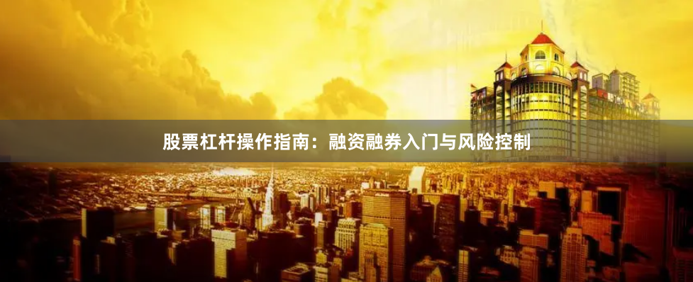 股票杠杆操作指南：融资融券入门与风险控制
