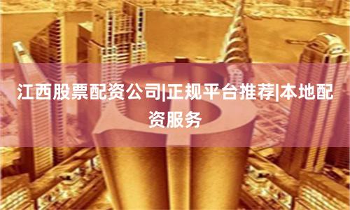 江西股票配资公司|正规平台推荐|本地配资服务