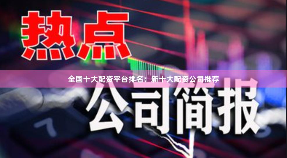 全国十大配资平台排名：新十大配资公司推荐