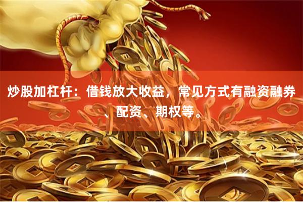 炒股加杠杆：借钱放大收益，常见方式有融资融券、配资、期权等。