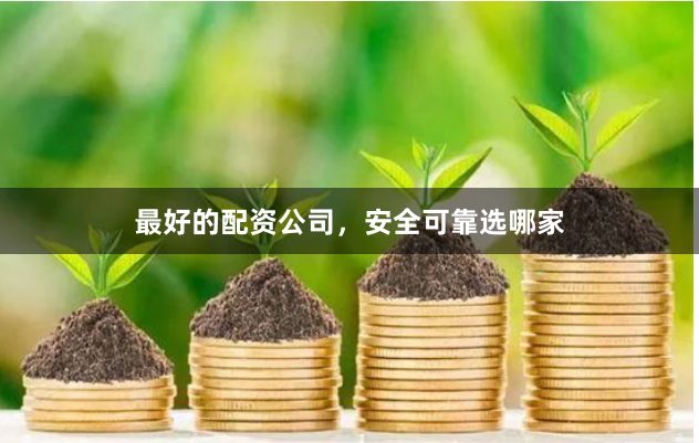最好的配资公司，安全可靠选哪家
