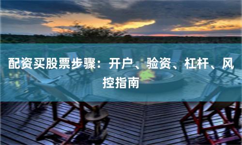 配资买股票步骤：开户、验资、杠杆、风控指南