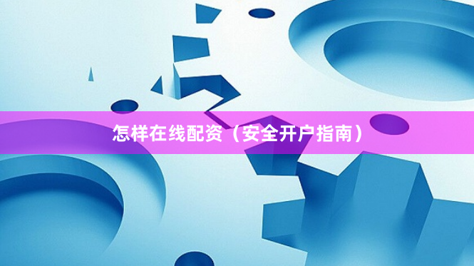 怎样在线配资（安全开户指南）