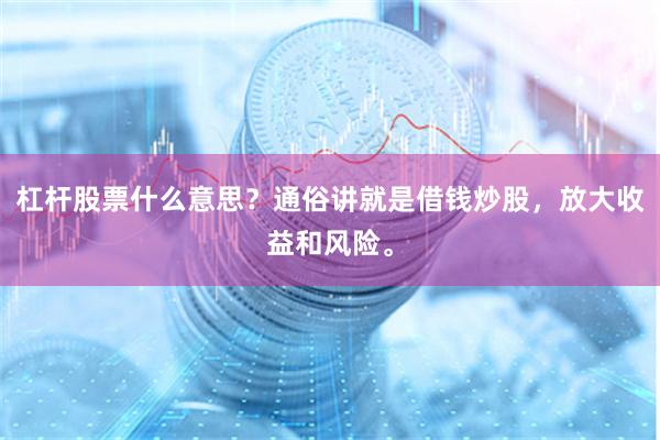 杠杆股票什么意思？通俗讲就是借钱炒股，放大收益和风险。