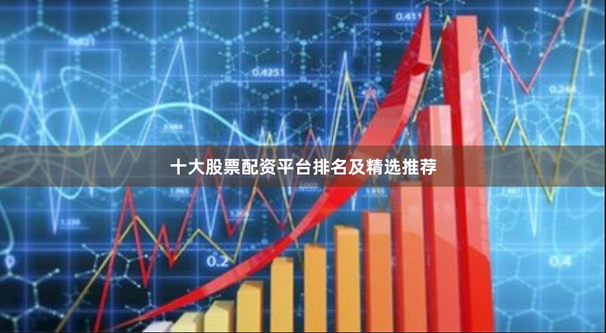 十大股票配资平台排名及精选推荐