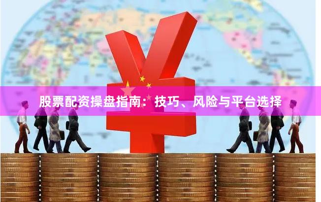 股票配资操盘指南：技巧、风险与平台选择