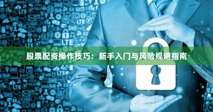 股票配资操作技巧：新手入门与风险规避指南