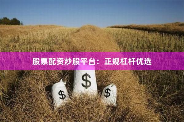 股票配资炒股平台：正规杠杆优选