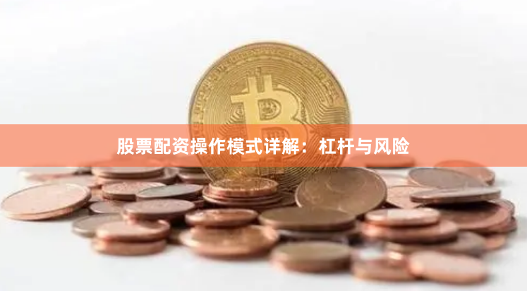 股票配资操作模式详解：杠杆与风险