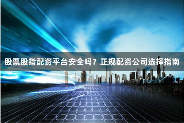 股票股指配资平台安全吗？正规配资公司选择指南