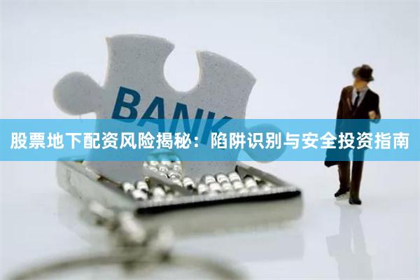 股票地下配资风险揭秘：陷阱识别与安全投资指南