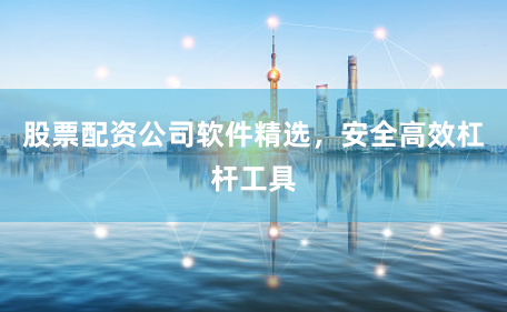 股票配资公司软件精选，安全高效杠杆工具