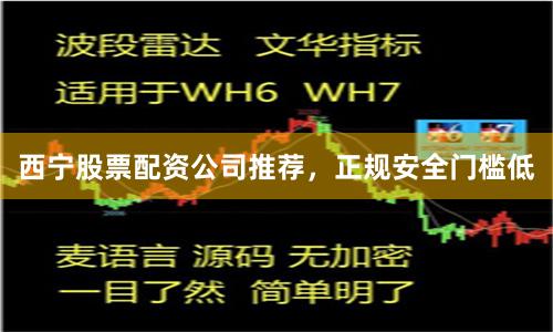 西宁股票配资公司推荐，正规安全门槛低