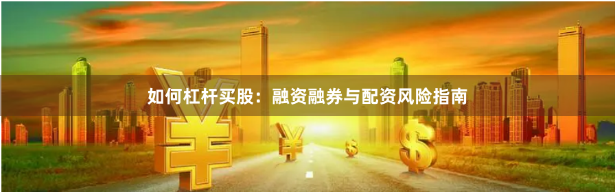 如何杠杆买股：融资融券与配资风险指南