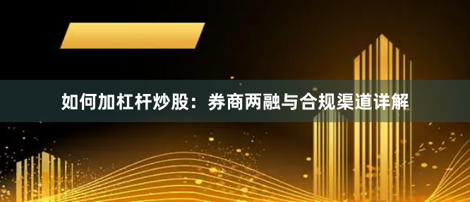 如何加杠杆炒股：券商两融与合规渠道详解