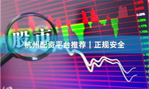 杭州配资平台推荐｜正规安全