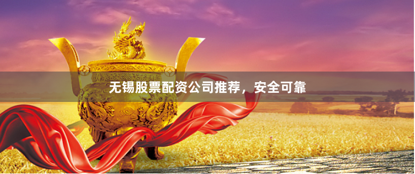 无锡股票配资公司推荐，安全可靠