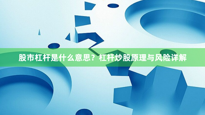 股市杠杆是什么意思？杠杆炒股原理与风险详解