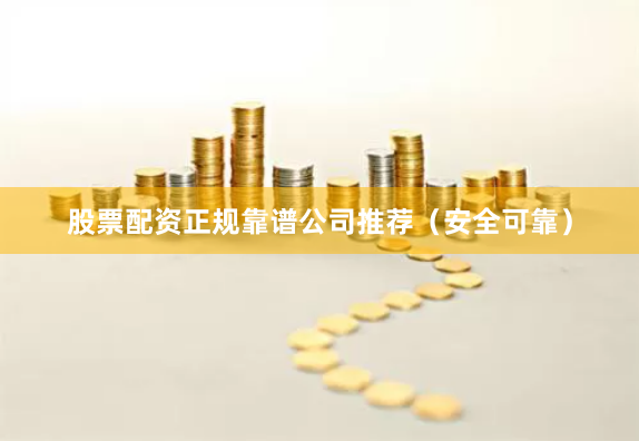 股票配资正规靠谱公司推荐（安全可靠）