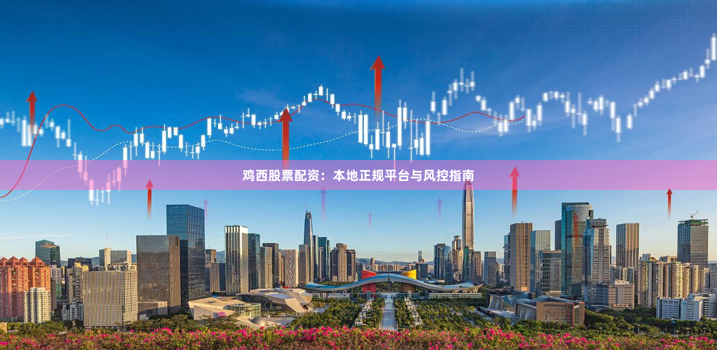 鸡西股票配资：本地正规平台与风控指南
