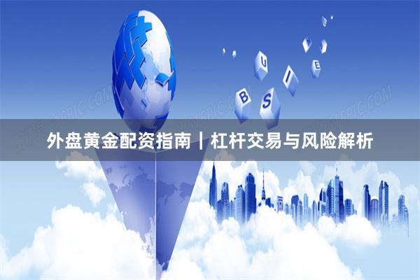 外盘黄金配资指南｜杠杆交易与风险解析