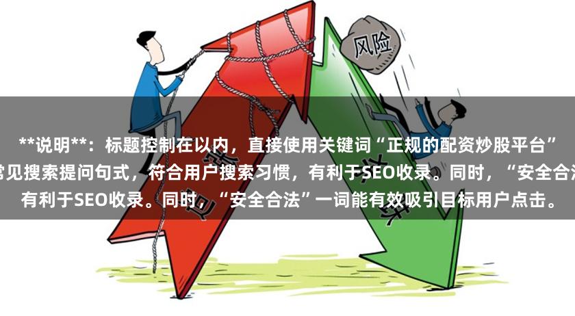 **说明**：标题控制在以内，直接使用关键词“正规的配资炒股平台”，并包含“有哪些”和“推荐”等常见搜索提问句式，符合用户搜索习惯，有利于SEO收录。同时，“安全合法”一词能有效吸引目标用户点击。