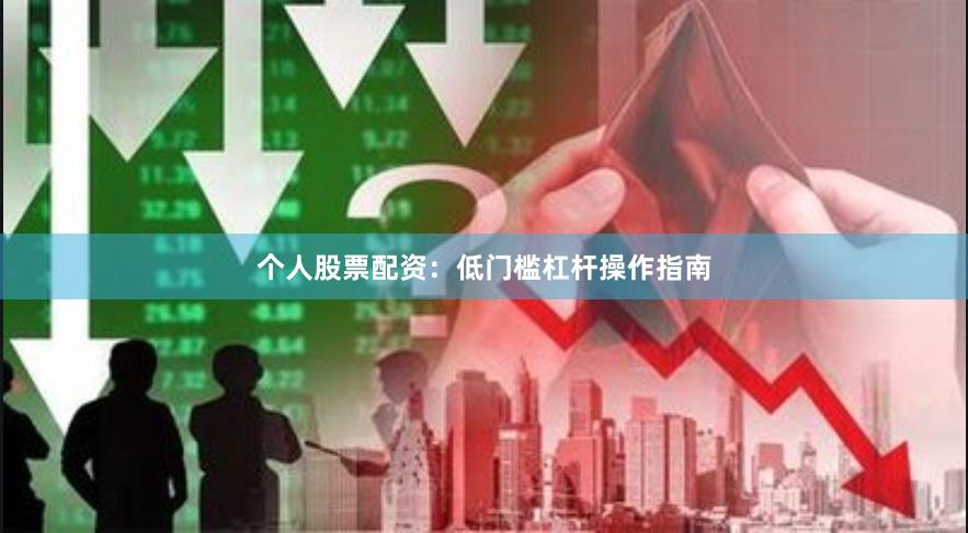 个人股票配资：低门槛杠杆操作指南