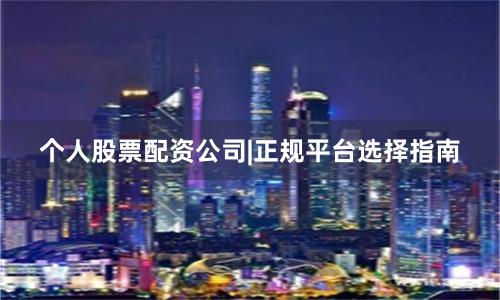 个人股票配资公司|正规平台选择指南